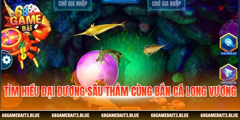 Tìm hiểu đại dương sâu thẳm cùng bắn cá Long Vương